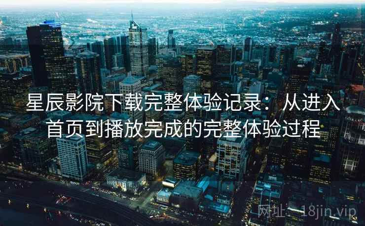 星辰影院下载完整体验记录:从进入首页到播放完成的完整体验过程 星辰影院下载完整体验记录:从进入首页到播放完成的完整体验过程