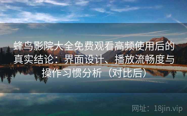 蜂鸟影院大全免费观看高频使用后的真实结论：界面设计、播放流畅度与操作习惯分析（对比后）