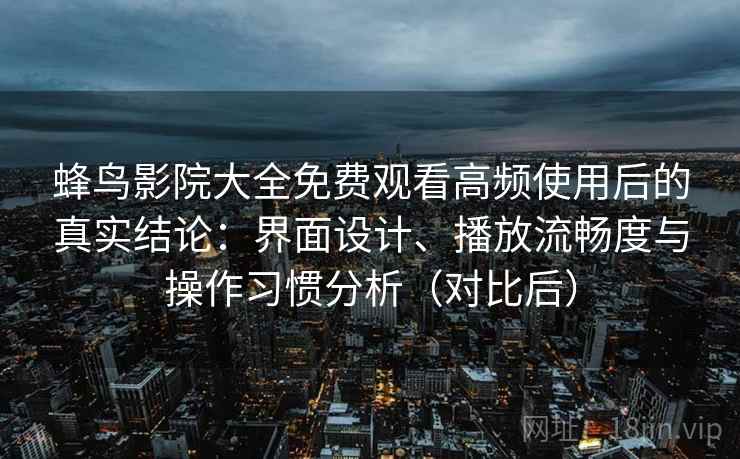 蜂鸟影院大全免费观看高频使用后的真实结论：界面设计、播放流畅度与操作习惯分析（对比后）