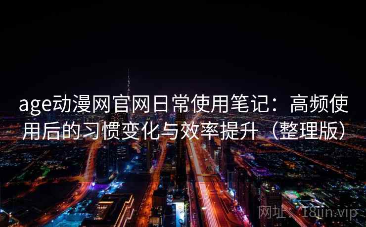 age动漫网官网日常使用笔记:高频使用后的习惯变化与效率提升(整理版) age动漫网官网日常使用笔记:高频使用后的习惯变化与效率提升(整理版)