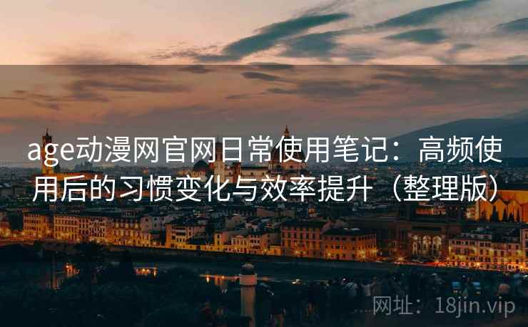 age动漫网官网日常使用笔记:高频使用后的习惯变化与效率提升(整理版) age动漫网官网日常使用笔记:高频使用后的习惯变化与效率提升(整理版)