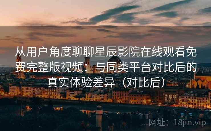 从用户角度聊聊星辰影院在线观看免费完整版视频:与同类平台对比后的真实体验差异(对比后) 从用户角度聊聊星辰影院在线观看免费完整版视频:与同类平台对比后的真实体验差异(对比后)