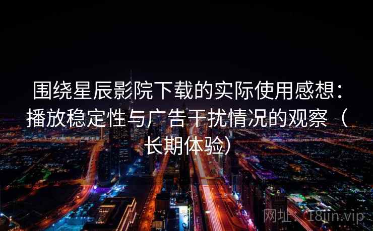 围绕星辰影院下载的实际使用感想：播放稳定性与广告干扰情况的观察（长期体验）