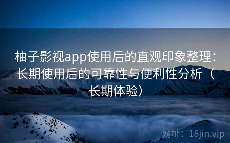 柚子影视app使用后的直观印象整理：长期使用后的可靠性与便利性分析（长期体验）