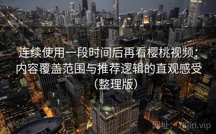 连续使用一段时间后再看樱桃视频：内容覆盖范围与推荐逻辑的直观感受（整理版）