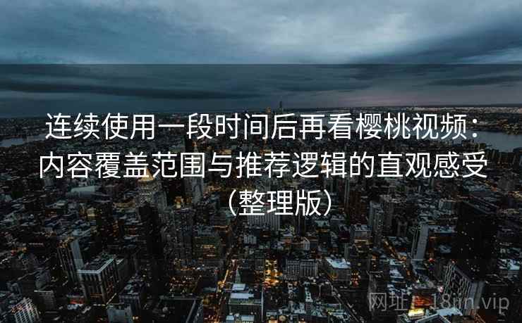 连续使用一段时间后再看樱桃视频：内容覆盖范围与推荐逻辑的直观感受（整理版）