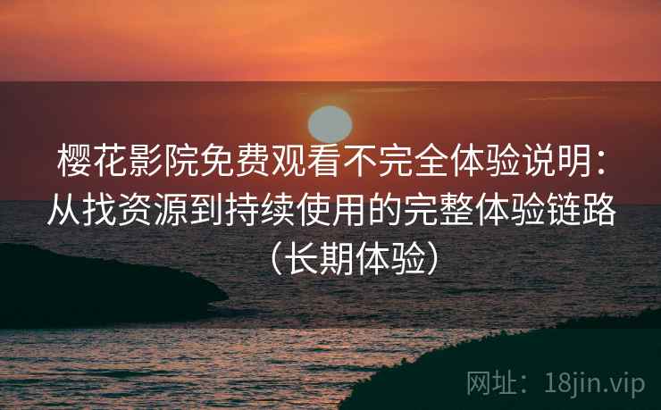 樱花影院免费观看不完全体验说明：从找资源到持续使用的完整体验链路（长期体验）