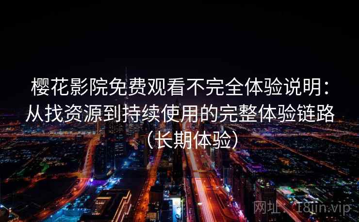 樱花影院免费观看不完全体验说明：从找资源到持续使用的完整体验链路（长期体验）