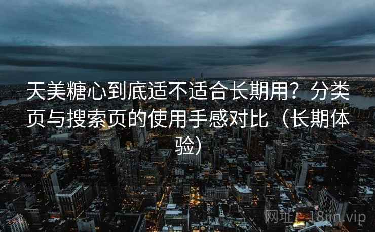 天美糖心到底适不适合长期用？分类页与搜索页的使用手感对比（长期体验）