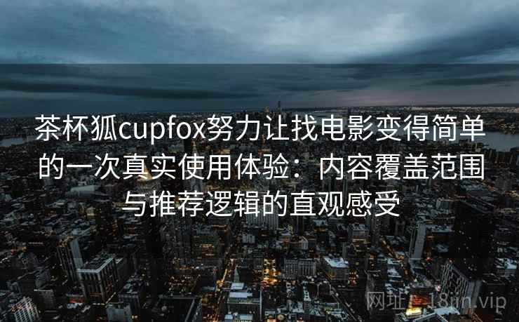 茶杯狐cupfox努力让找电影变得简单的一次真实使用体验：内容覆盖范围与推荐逻辑的直观感受