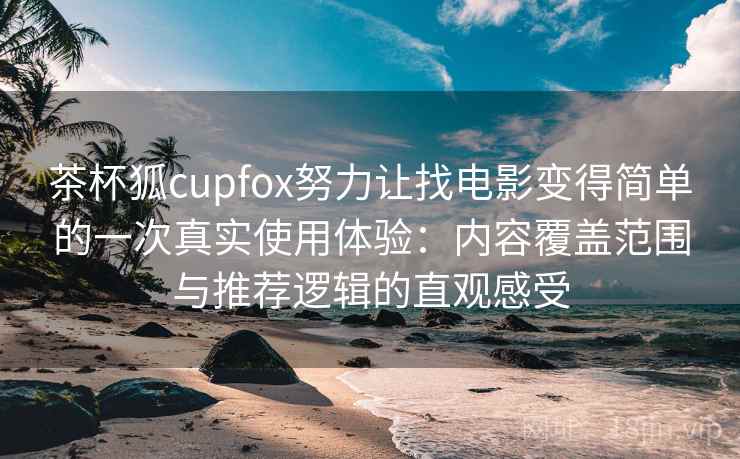 茶杯狐cupfox努力让找电影变得简单的一次真实使用体验：内容覆盖范围与推荐逻辑的直观感受