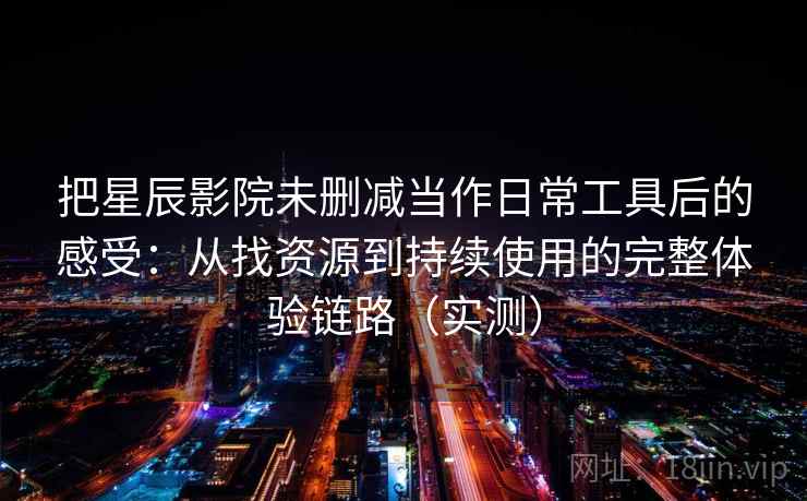 把星辰影院未删减当作日常工具后的感受:从找资源到持续使用的完整体验链路(实测) 把星辰影院未删减当作日常工具后的感受:从找资源到持续使用的完整体验链路(实测)
