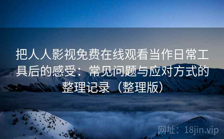 把人人影视免费在线观看当作日常工具后的感受：常见问题与应对方式的整理记录（整理版）