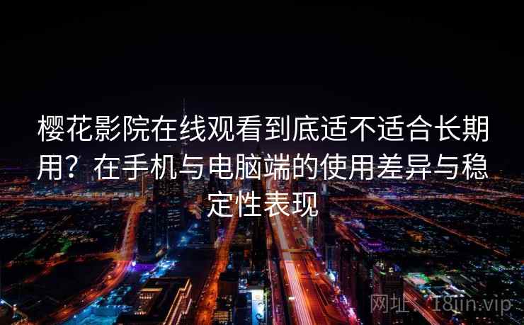 樱花影院在线观看到底适不适合长期用？在手机与电脑端的使用差异与稳定性表现