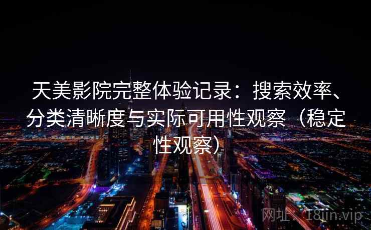 天美影院完整体验记录：搜索效率、分类清晰度与实际可用性观察（稳定性观察）
