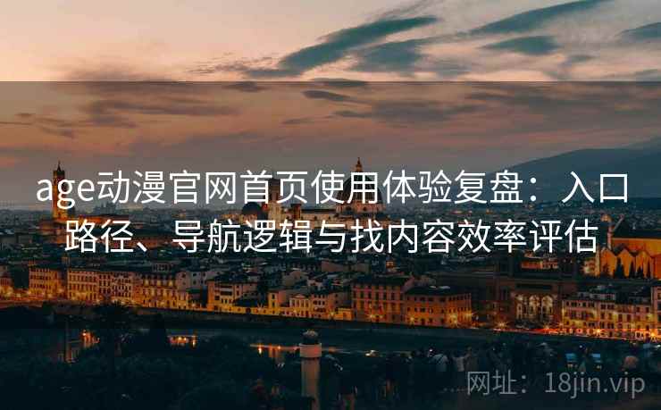 age动漫官网首页使用体验复盘：入口路径、导航逻辑与找内容效率评估