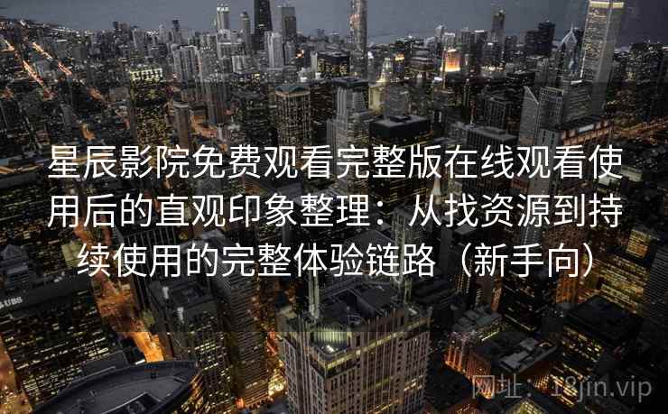 星辰影院免费观看完整版在线观看使用后的直观印象整理：从找资源到持续使用的完整体验链路（新手向）