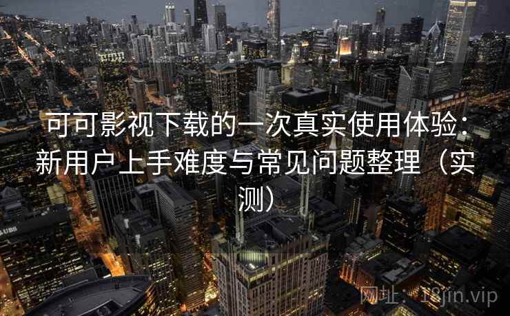可可影视下载的一次真实使用体验：新用户上手难度与常见问题整理（实测）