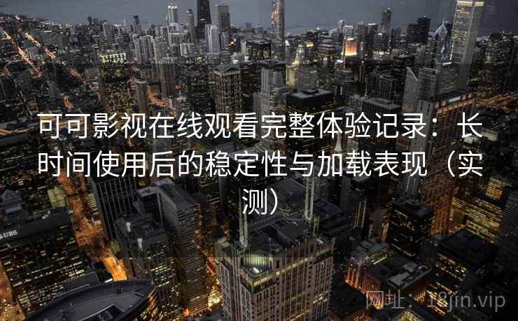 可可影视在线观看完整体验记录：长时间使用后的稳定性与加载表现（实测）