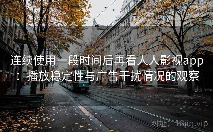 连续使用一段时间后再看人人影视app：播放稳定性与广告干扰情况的观察