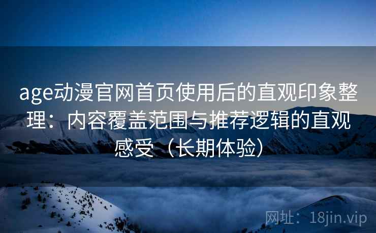 age动漫官网首页使用后的直观印象整理：内容覆盖范围与推荐逻辑的直观感受（长期体验）