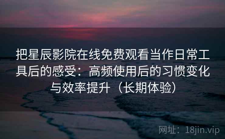 把星辰影院在线免费观看当作日常工具后的感受：高频使用后的习惯变化与效率提升（长期体验）
