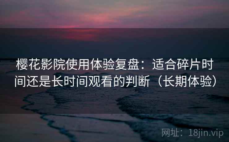 樱花影院使用体验复盘：适合碎片时间还是长时间观看的判断（长期体验）