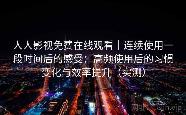 人人影视免费在线观看｜连续使用一段时间后的感受：高频使用后的习惯变化与效率提升（实测）