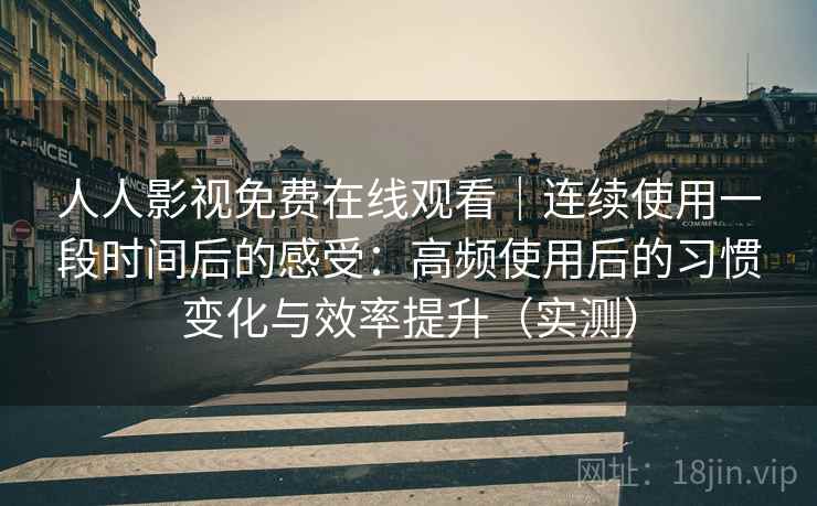 人人影视免费在线观看｜连续使用一段时间后的感受：高频使用后的习惯变化与效率提升（实测）