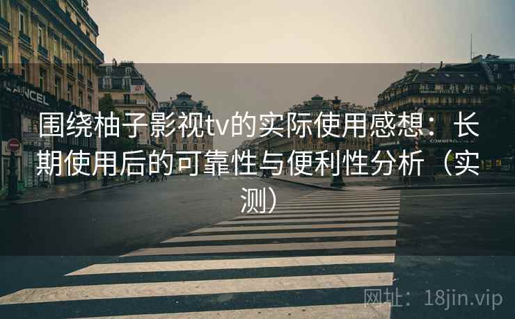围绕柚子影视tv的实际使用感想：长期使用后的可靠性与便利性分析（实测）
