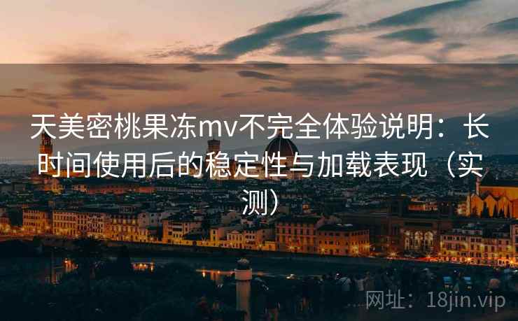 天美密桃果冻mv不完全体验说明：长时间使用后的稳定性与加载表现（实测）