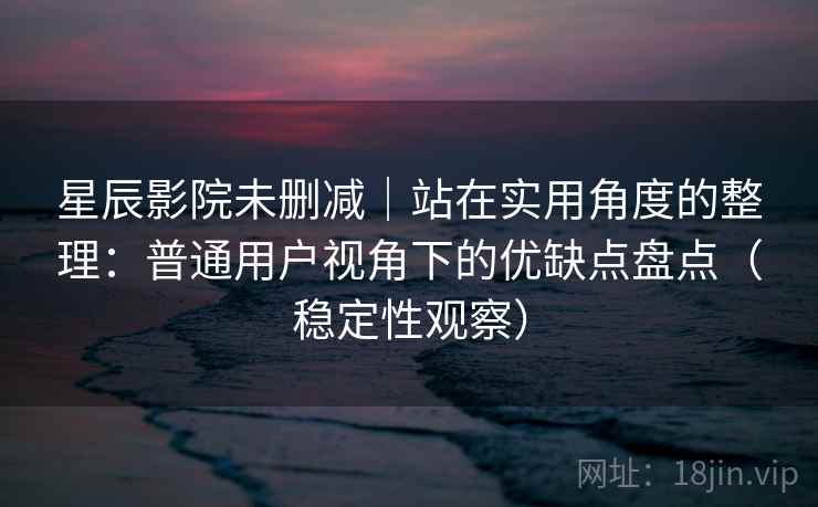 星辰影院未删减｜站在实用角度的整理：普通用户视角下的优缺点盘点（稳定性观察）