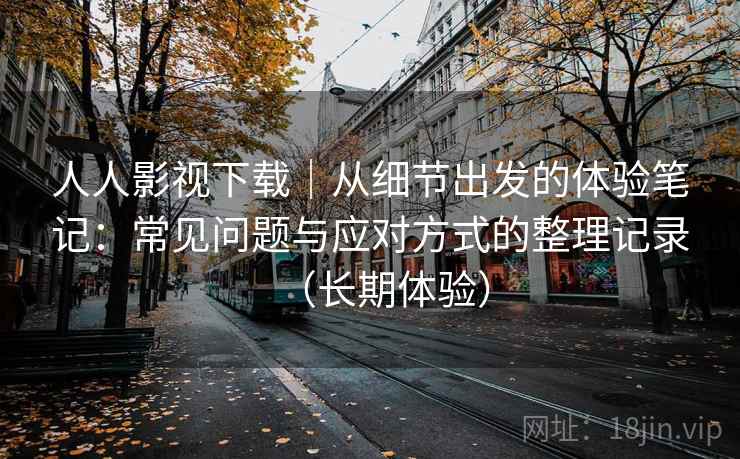 人人影视下载｜从细节出发的体验笔记：常见问题与应对方式的整理记录（长期体验）