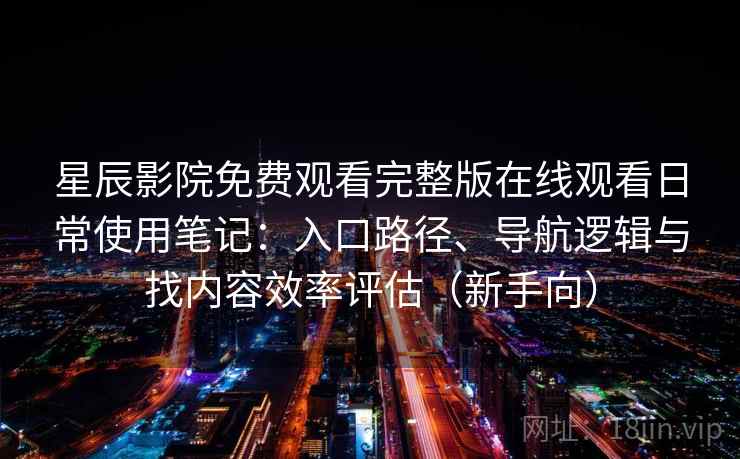 星辰影院免费观看完整版在线观看日常使用笔记：入口路径、导航逻辑与找内容效率评估（新手向）
