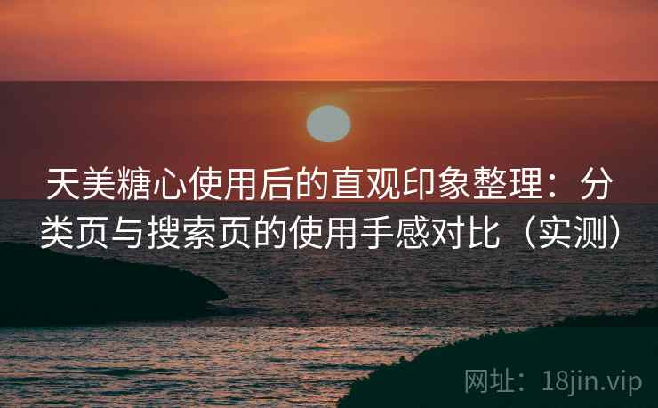 天美糖心使用后的直观印象整理：分类页与搜索页的使用手感对比（实测）