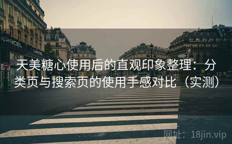 天美糖心使用后的直观印象整理：分类页与搜索页的使用手感对比（实测）