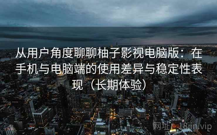 从用户角度聊聊柚子影视电脑版：在手机与电脑端的使用差异与稳定性表现（长期体验）