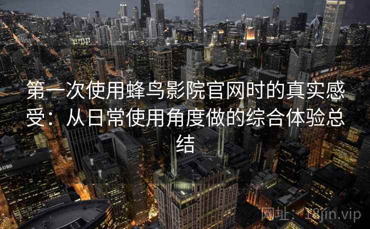 第一次使用蜂鸟影院官网时的真实感受：从日常使用角度做的综合体验总结