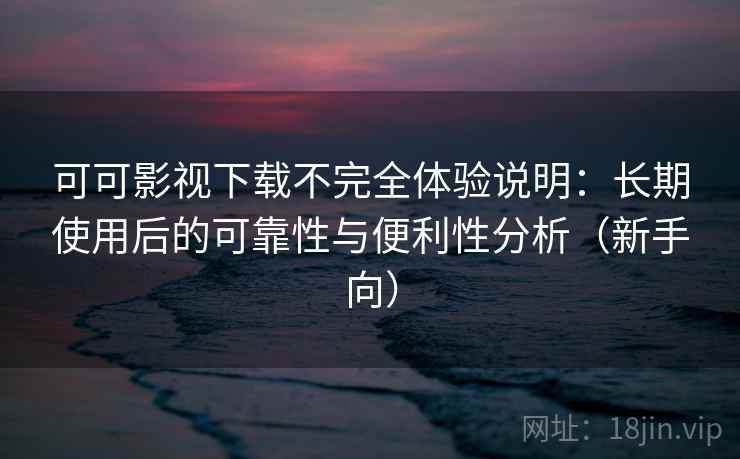 可可影视下载不完全体验说明：长期使用后的可靠性与便利性分析（新手向）