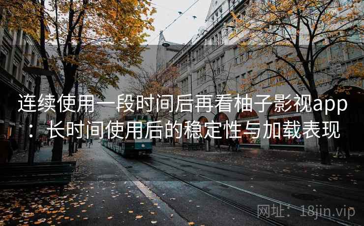 连续使用一段时间后再看柚子影视app：长时间使用后的稳定性与加载表现