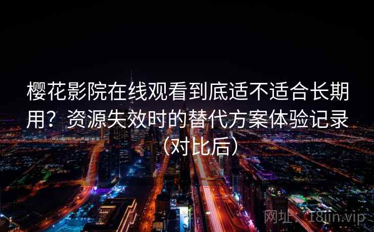 樱花影院在线观看到底适不适合长期用？资源失效时的替代方案体验记录（对比后）