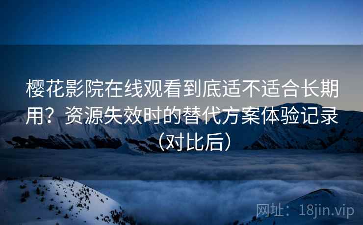 樱花影院在线观看到底适不适合长期用？资源失效时的替代方案体验记录（对比后）