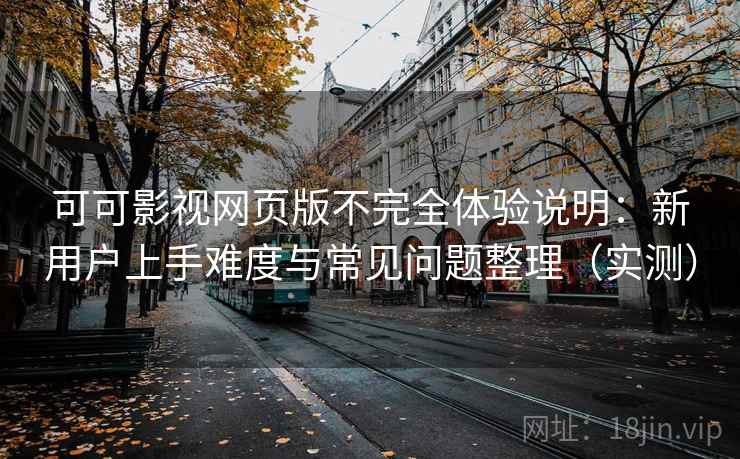 可可影视网页版不完全体验说明：新用户上手难度与常见问题整理（实测）