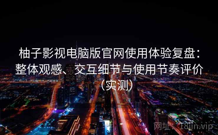 柚子影视电脑版官网使用体验复盘：整体观感、交互细节与使用节奏评价（实测）