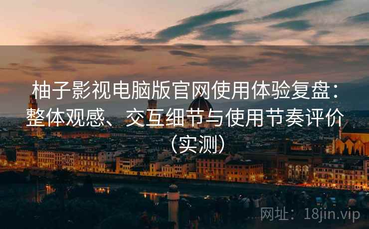 柚子影视电脑版官网使用体验复盘：整体观感、交互细节与使用节奏评价（实测）