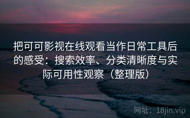把可可影视在线观看当作日常工具后的感受：搜索效率、分类清晰度与实际可用性观察（整理版）