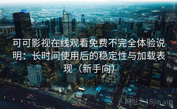 可可影视在线观看免费不完全体验说明：长时间使用后的稳定性与加载表现（新手向）