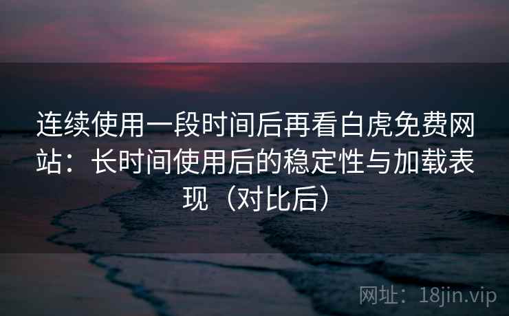 连续使用一段时间后再看白虎免费网站：长时间使用后的稳定性与加载表现（对比后）