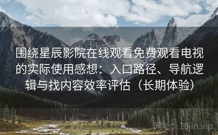 围绕星辰影院在线观看免费观看电视的实际使用感想：入口路径、导航逻辑与找内容效率评估（长期体验）