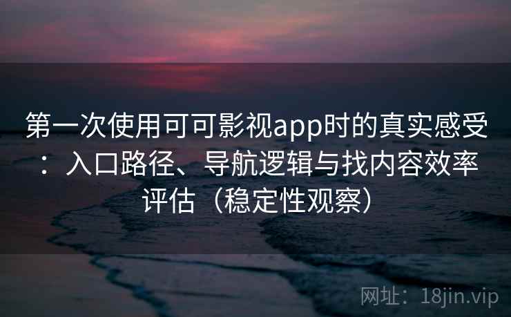 第一次使用可可影视app时的真实感受：入口路径、导航逻辑与找内容效率评估（稳定性观察）